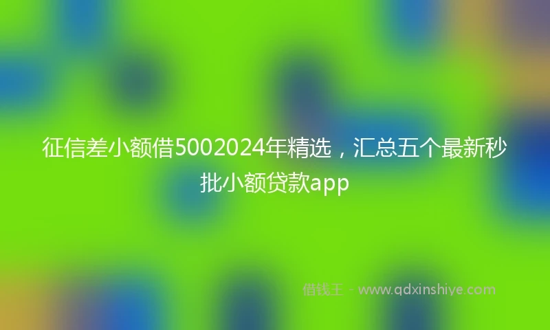 征信差小额借5002024年精选，汇总五个最新秒批小额贷款app
