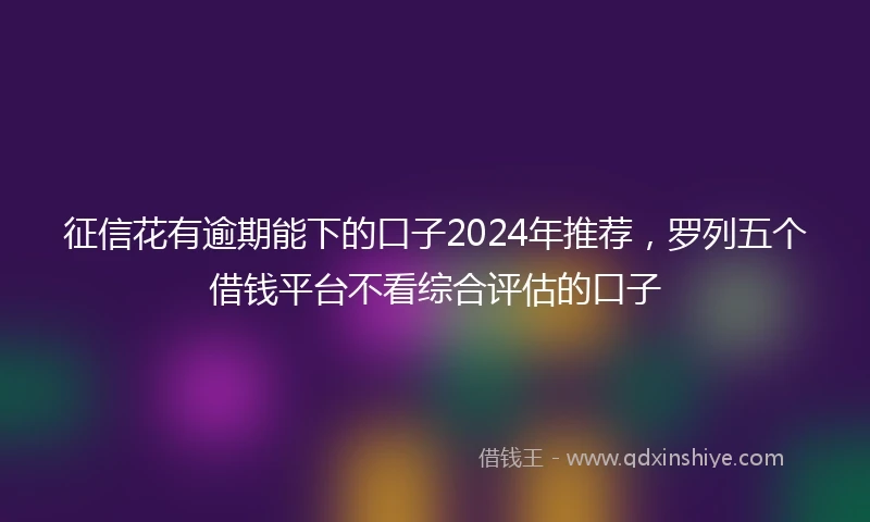 征信花有逾期能下的口子2024年推荐，罗列五个借钱平台不看综合评估的口子