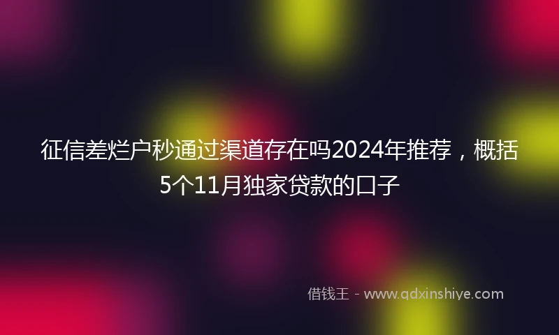 征信差烂户秒通过渠道存在吗2024年推荐，概括5个11月独家贷款的口子