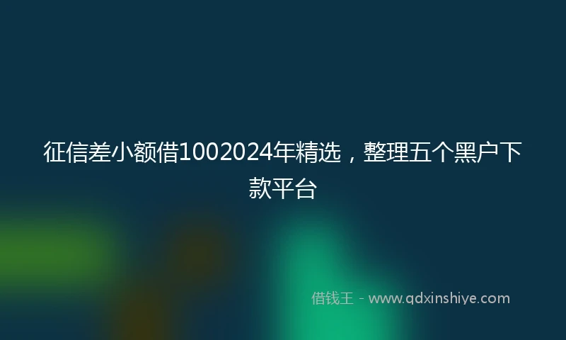 征信差小额借1002024年精选，整理五个黑户下款平台