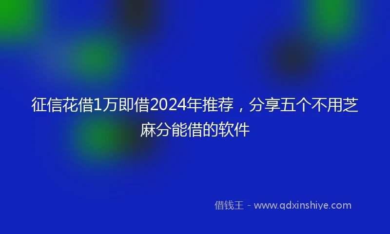 征信花借1万即借2024年推荐，分享五个不用芝麻分能借的软件