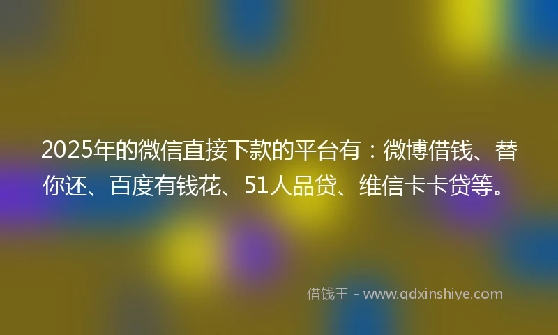 2025年的微信直接下款的平台有:微博借钱、替你还、百度有钱花、51人品贷、维信卡卡贷等。