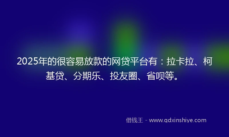 2025年的很容易放款的网贷平台有：拉卡拉、柯基贷、分期乐、投友圈、省呗等。
