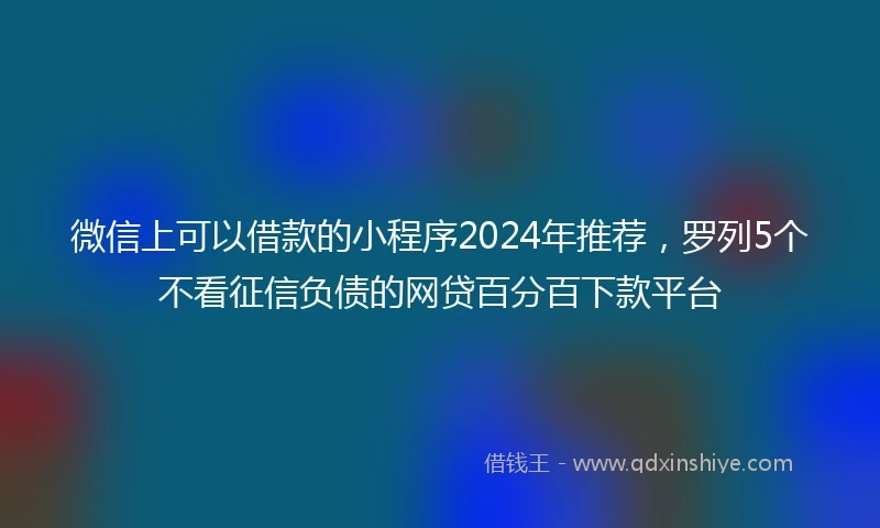 微信上可以借款的小程序2024年推荐,罗列5个不看征信负债的网贷百分百下款平台