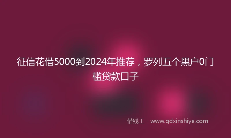 征信花借5000到2024年推荐，罗列五个黑户0门槛贷款口子