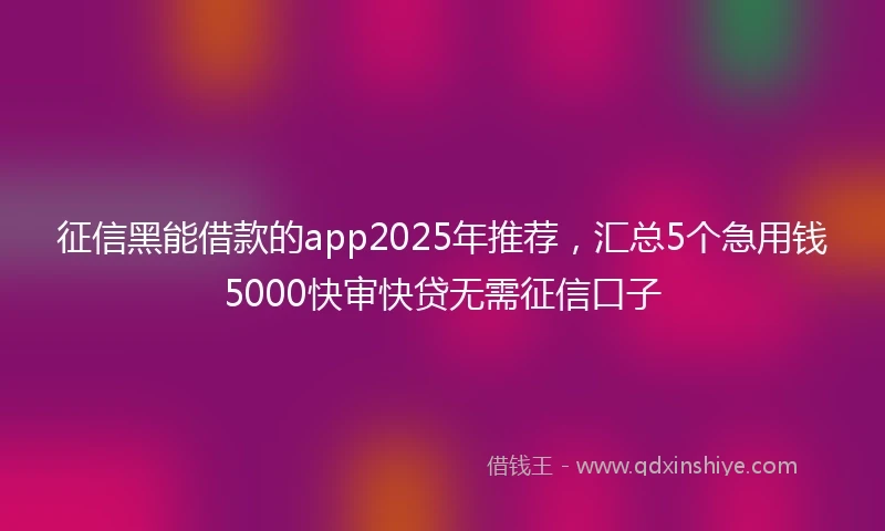 征信黑能借款的app2025年推荐，汇总5个急用钱5000快审快贷无需征信口子