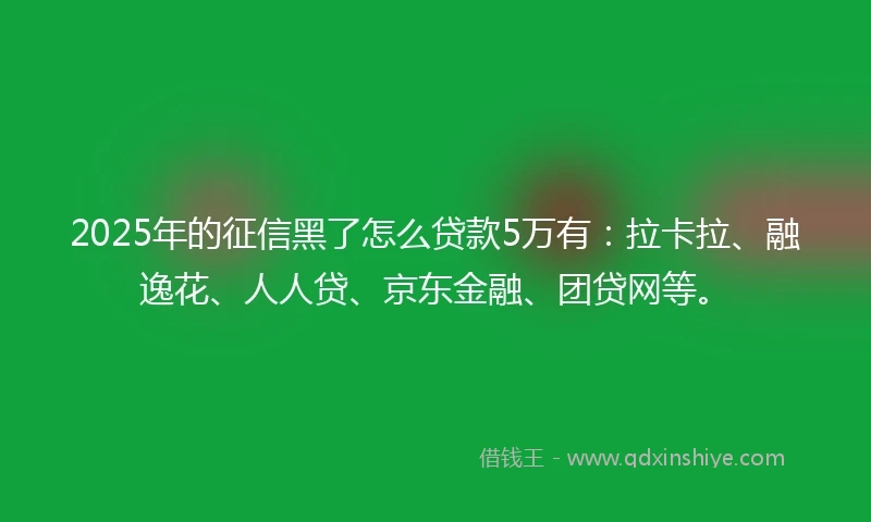 2025年的征信黑了怎么贷款5万有：拉卡拉、融逸花、人人贷、京东金融、团贷网等。