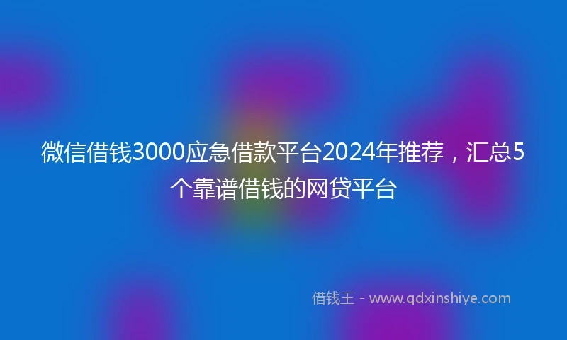 微信借钱3000应急借款平台2024年推荐，汇总5个靠谱借钱的网贷平台
