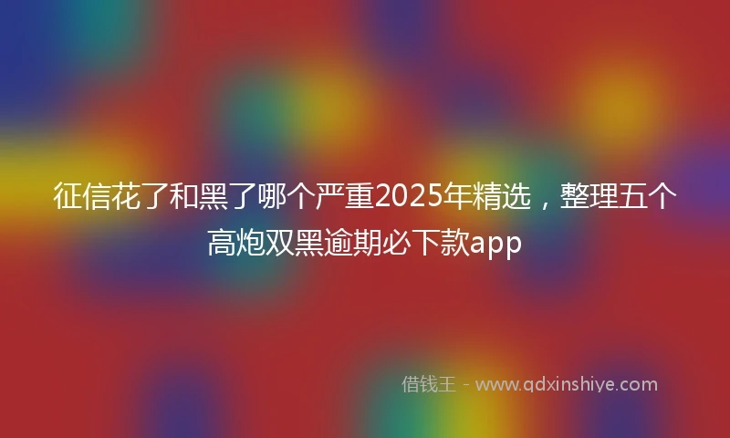 征信花了和黑了哪个严重2025年精选，整理五个高炮双黑逾期必下款app