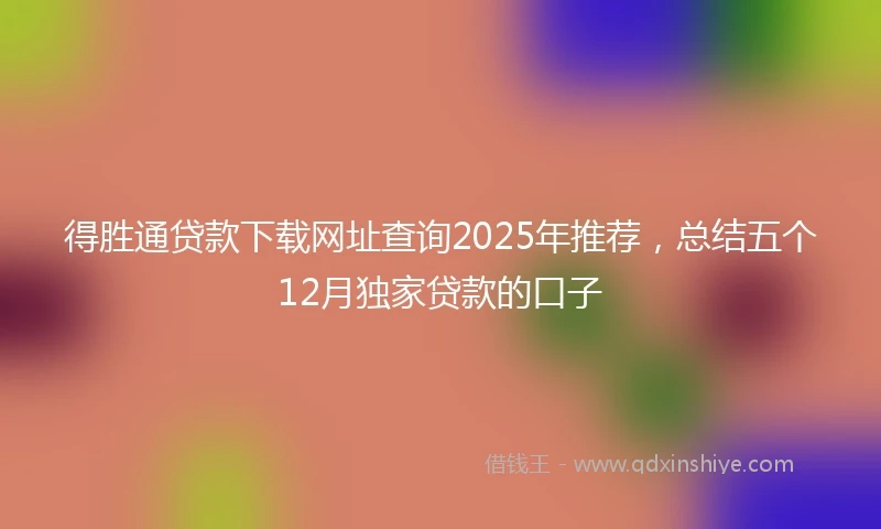 得胜通贷款下载网址查询2025年推荐，总结五个12月独家贷款的口子