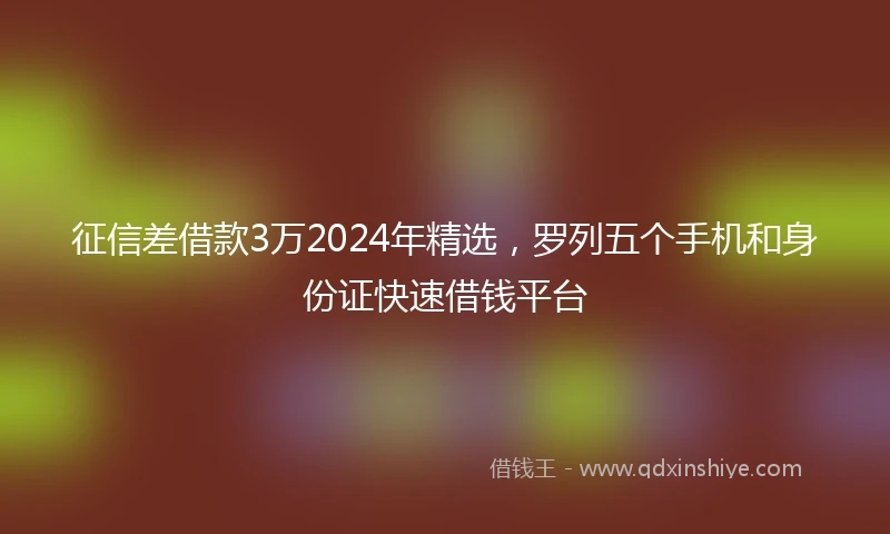 征信差借款3万2024年精选，罗列五个手机和身份证快速借钱平台