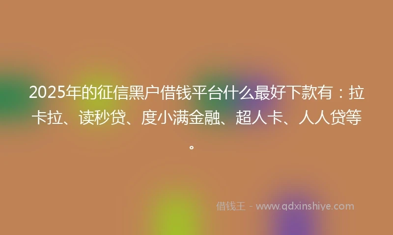 2025年的征信黑户借钱平台什么最好下款有：拉卡拉、读秒贷、度小满金融、超人卡、人人贷等。