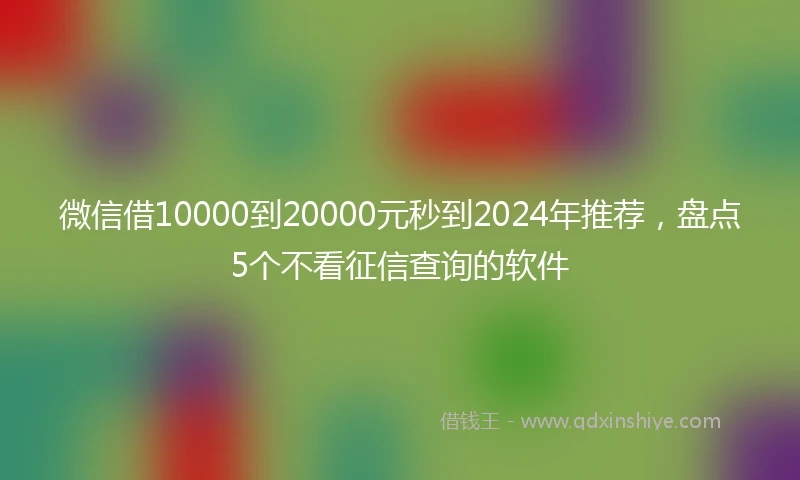 微信借10000到20000元秒到2024年推荐，盘点5个不看征信查询的软件