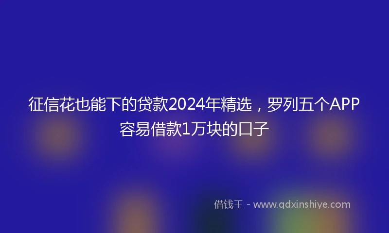 征信花也能下的贷款2024年精选，罗列五个APP容易借款1万块的口子