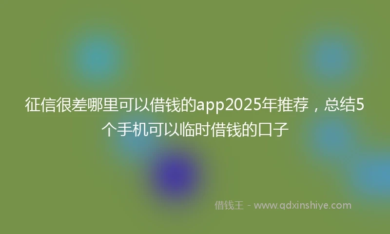征信很差哪里可以借钱的app2025年推荐，总结5个手机可以临时借钱的口子