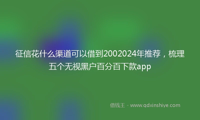 征信花什么渠道可以借到2002024年推荐，梳理五个无视黑户百分百下款app