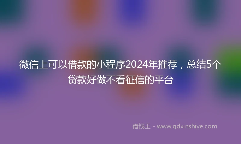 微信上可以借款的小程序2024年推荐，总结5个贷款好做不看征信的平台