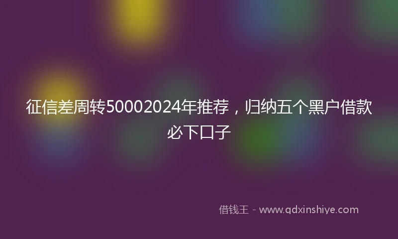 征信差周转50002024年推荐，归纳五个黑户借款必下口子