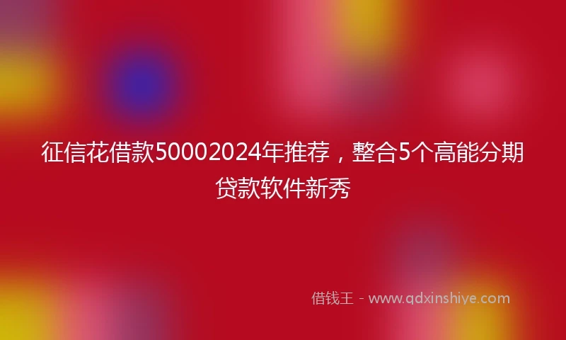 征信花借款50002024年推荐，整合5个高能分期贷款软件新秀