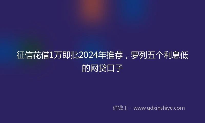 征信花借1万即批2024年推荐，罗列五个利息低的网贷口子
