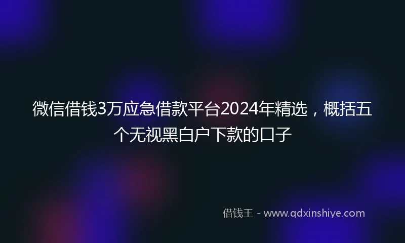 微信借钱3万应急借款平台2024年精选,概括五个无视黑白户下款的口子