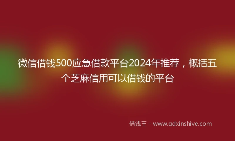 微信借钱500应急借款平台2024年推荐，概括五个芝麻信用可以借钱的平台
