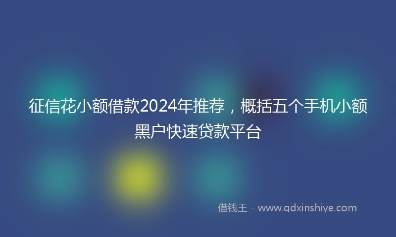 征信花小额借款2024年推荐，概括五个手机小额黑户快速贷款平台