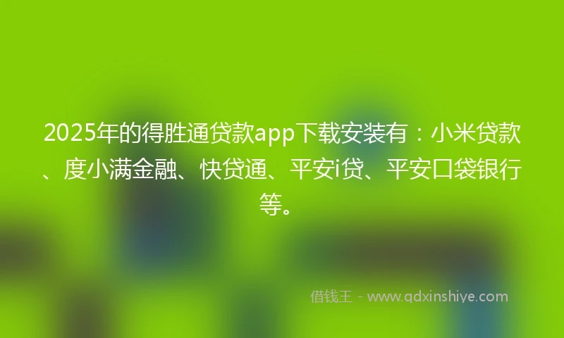 2025年的得胜通贷款app下载安装有：小米贷款、度小满金融、快贷通、平安i贷、平安口袋银行等。