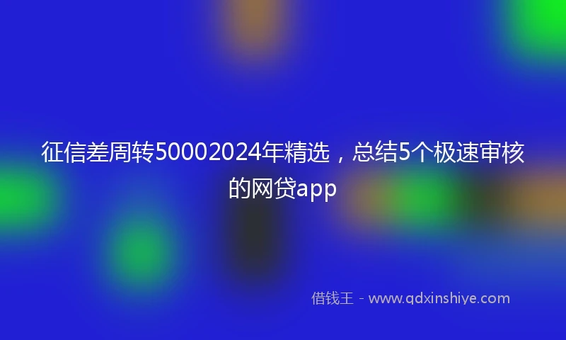 征信差周转50002024年精选，总结5个极速审核的网贷app