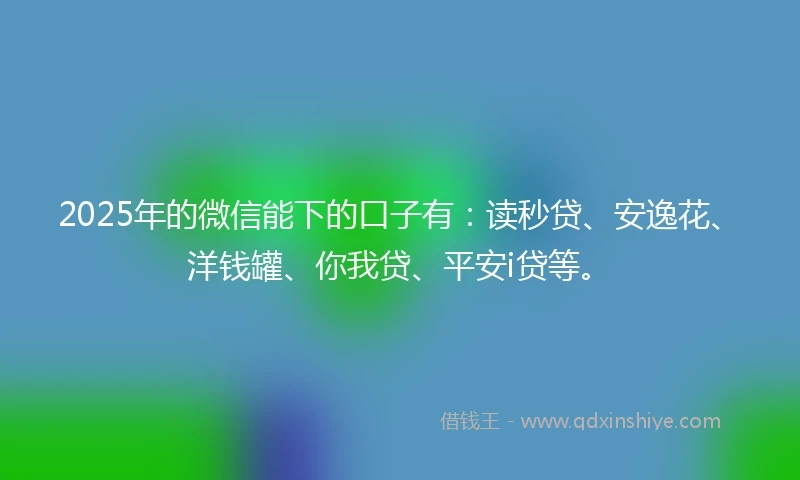 2025年的微信能下的口子有：读秒贷、安逸花、洋钱罐、你我贷、平安i贷等。