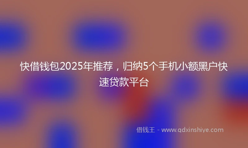 快借钱包2025年推荐，归纳5个手机小额黑户快速贷款平台