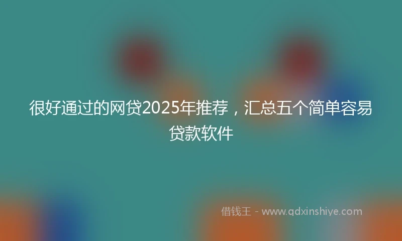 很好通过的网贷2025年推荐，汇总五个简单容易贷款软件