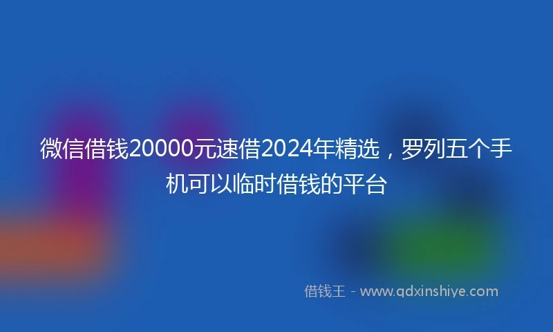 微信借钱20000元速借2024年精选,罗列五个手机可以临时借钱的平台