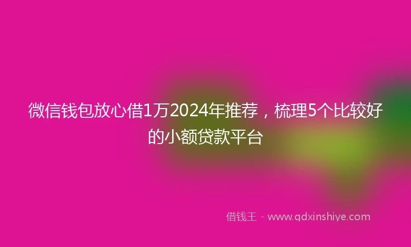 微信钱包放心借1万2024年推荐，梳理5个比较好的小额贷款平台