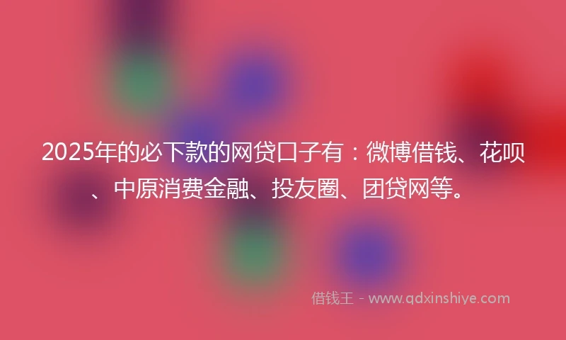 2025年的必下款的网贷口子有：微博借钱、花呗、中原消费金融、投友圈、团贷网等。