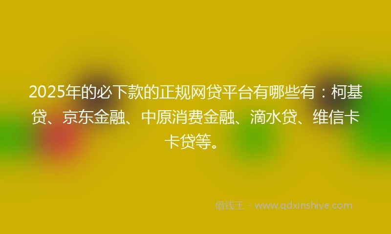 2025年的必下款的正规网贷平台有哪些有:柯基贷、京东金融、中原消费金融、滴水贷、维信卡卡贷等。