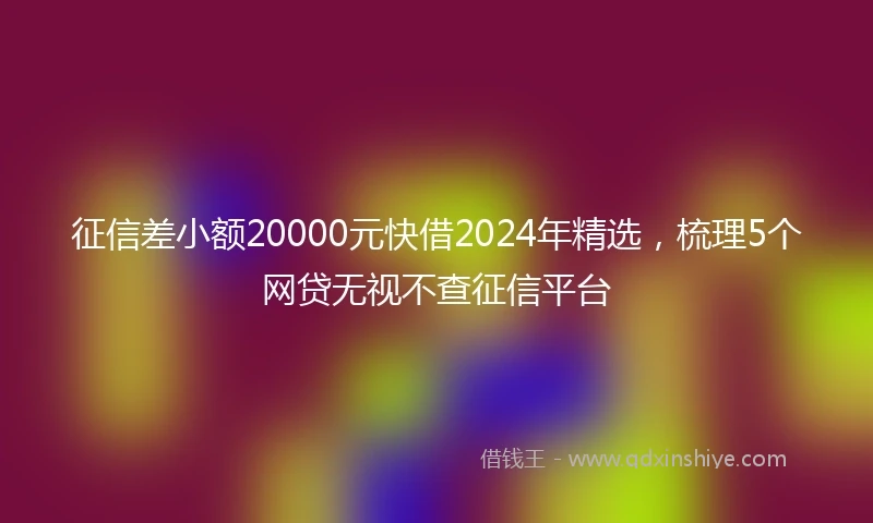 征信差小额20000元快借2024年精选，梳理5个网贷无视不查征信平台