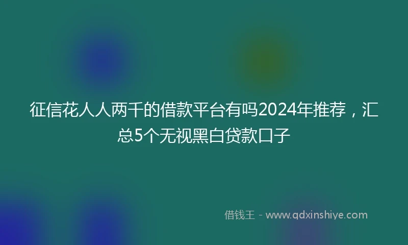 征信花人人两千的借款平台有吗2024年推荐，汇总5个无视黑白贷款口子