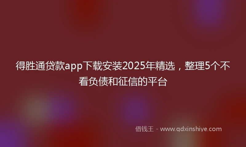 得胜通贷款app下载安装2025年精选，整理5个不看负债和征信的平台
