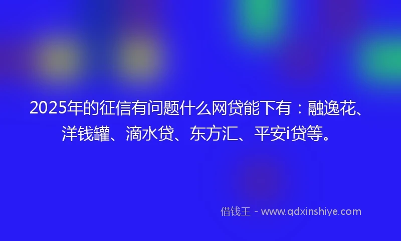 2025年的征信有问题什么网贷能下有：融逸花、洋钱罐、滴水贷、东方汇、平安i贷等。