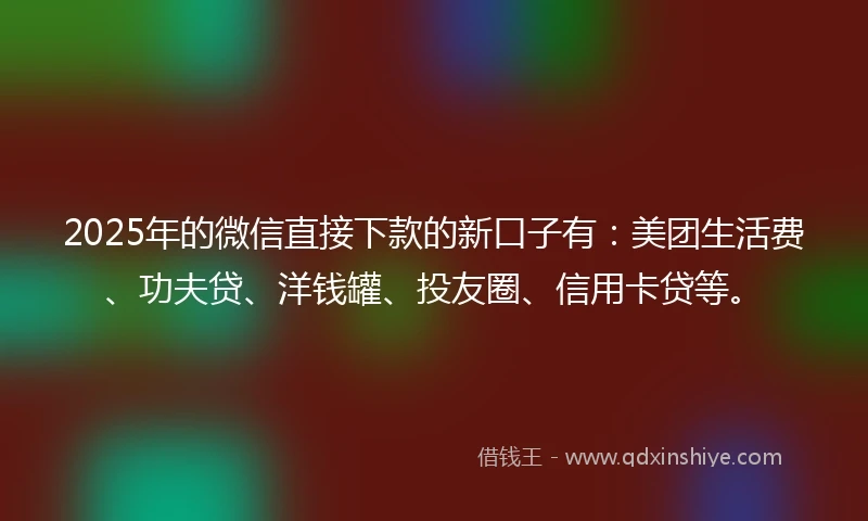 2025年的微信直接下款的新口子有：美团生活费、功夫贷、洋钱罐、投友圈、信用卡贷等。