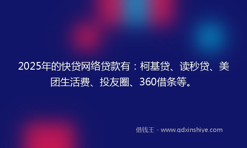 2025年的快贷网络贷款有：柯基贷、读秒贷、美团生活费、投友圈、360借条等。