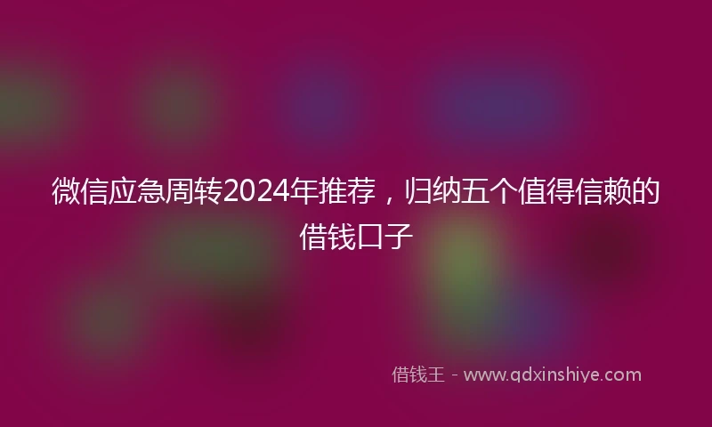 微信应急周转2024年推荐，归纳五个值得信赖的借钱口子