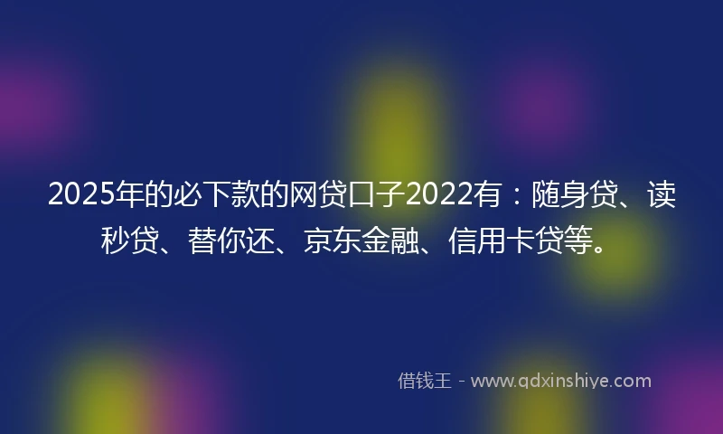 2025年的必下款的网贷口子2022有：随身贷、读秒贷、替你还、京东金融、信用卡贷等。