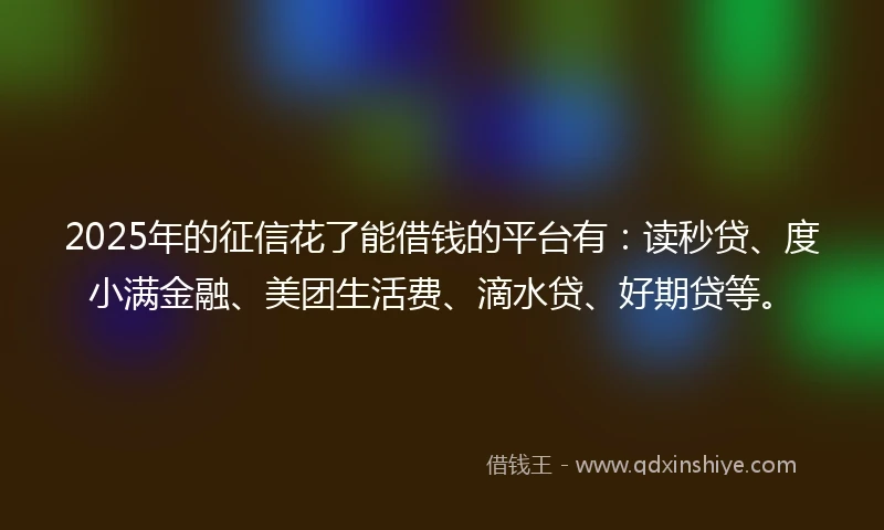 2025年的征信花了能借钱的平台有：读秒贷、度小满金融、美团生活费、滴水贷、好期贷等。