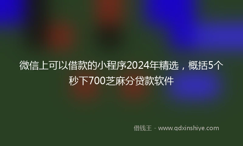 微信上可以借款的小程序2024年精选，概括5个秒下700芝麻分贷款软件
