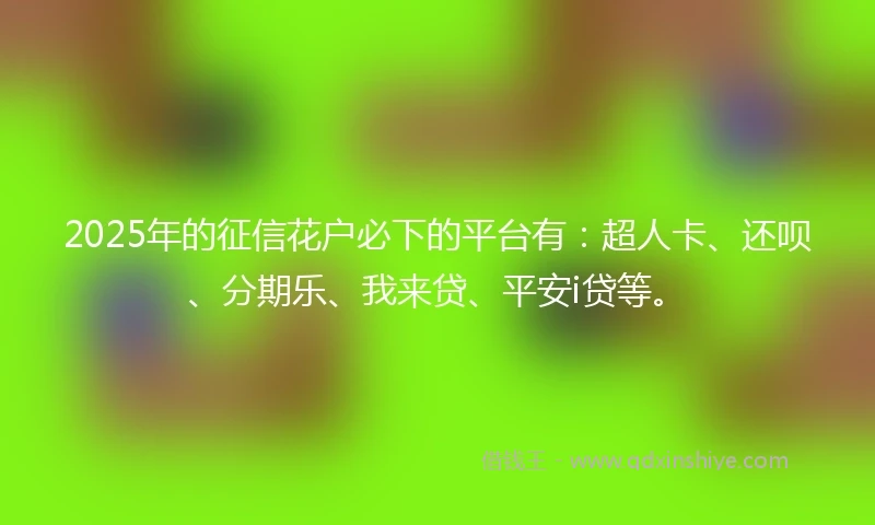 2025年的征信花户必下的平台有：超人卡、还呗、分期乐、我来贷、平安i贷等。