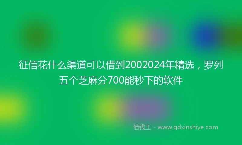 征信花什么渠道可以借到2002024年精选，罗列五个芝麻分700能秒下的软件