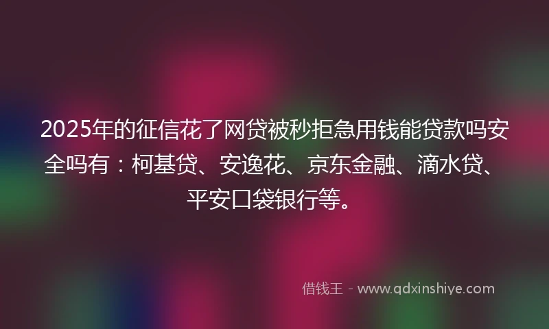 2025年的征信花了网贷被秒拒急用钱能贷款吗安全吗有：柯基贷、安逸花、京东金融、滴水贷、平安口袋银行等。