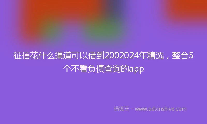 征信花什么渠道可以借到2002024年精选，整合5个不看负债查询的app
